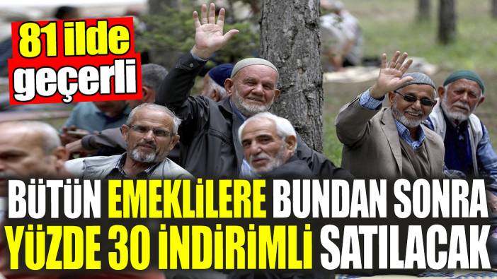 Bütün emeklilere bundan sonra yüzde 30 indirimli satılacak: 81 ilde geçerli