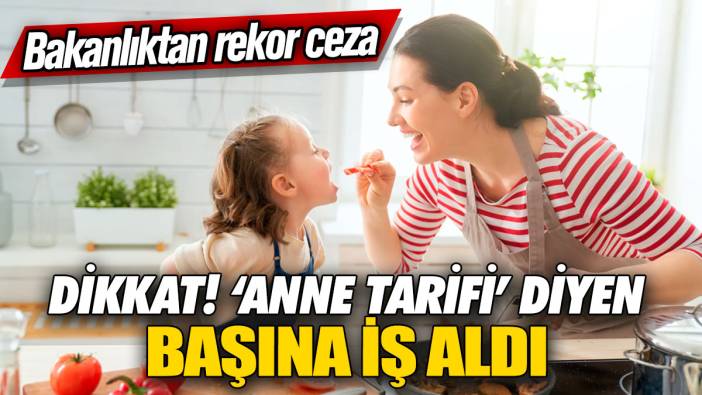 Dikkat! ‘Anne tarifi’ diyen başına iş aldı! Bakanlıktan rekor ceza