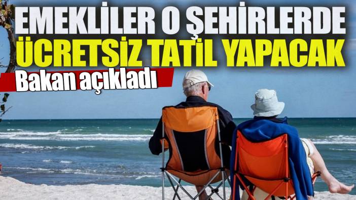 Emekliler o şehirlerde ücretsiz tatil yapacak! Bakan açıkladı