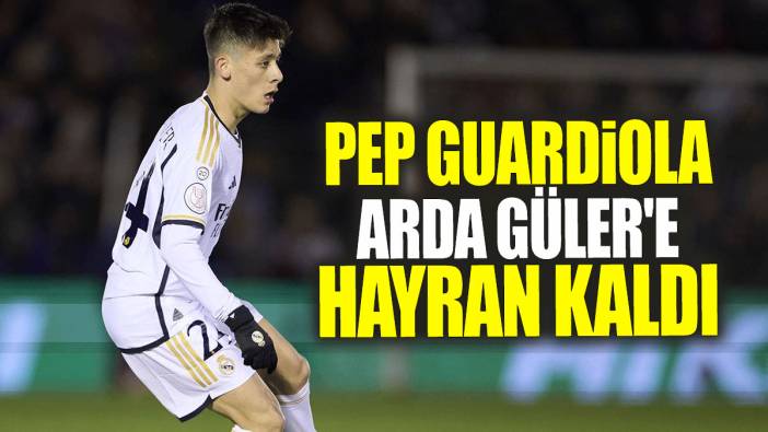 Pep Guardiola Arda Güler'e hayran kaldı