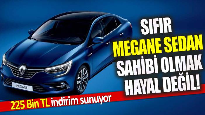 Sıfır Megane Sedan sahibi olmak hayal değil! 225 Bin TL indirim sunuyor