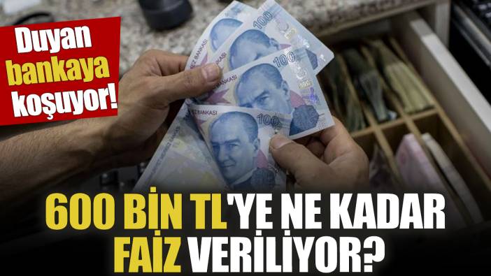 Duyan bankaya koşuyor! 600 Bin TL'ye ne kadar faiz veriliyor?