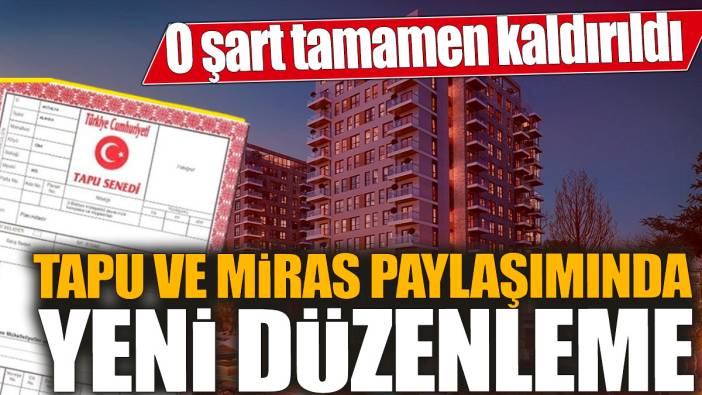 Tapu ve miras paylaşımında yeni düzenleme! O şart tamamen kaldırıldı