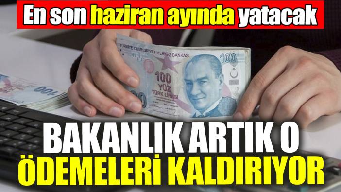 Bakanlık artık o ödemeleri kaldırıyor: En son haziran ayında yatacak