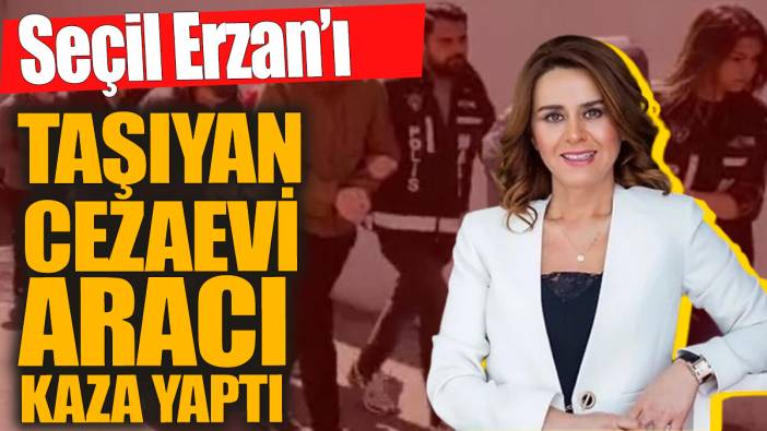 Son Dakika... Seçil Erzan’ı taşıyan cezaevi aracı kaza yaptı!