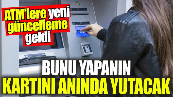 ATM'lere yeni güncelleme geldi: Artık bunu yapanın kartını ATM'ler anında yutacak