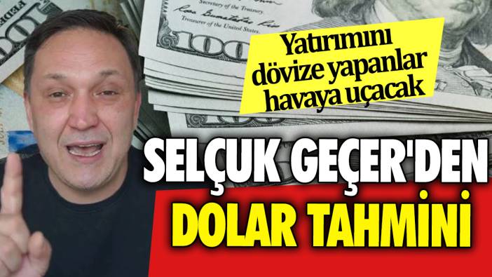 Selçuk Geçer'den Dolar tahmini: Yatırımını dövize yapanlar havaya uçacak
