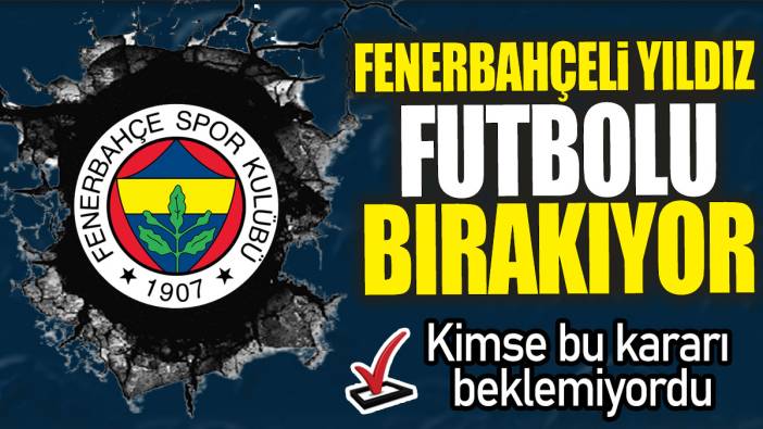 Fenerbahçeli yıldız futbolu bırakıyor: Kimse bu kararı beklemiyordu