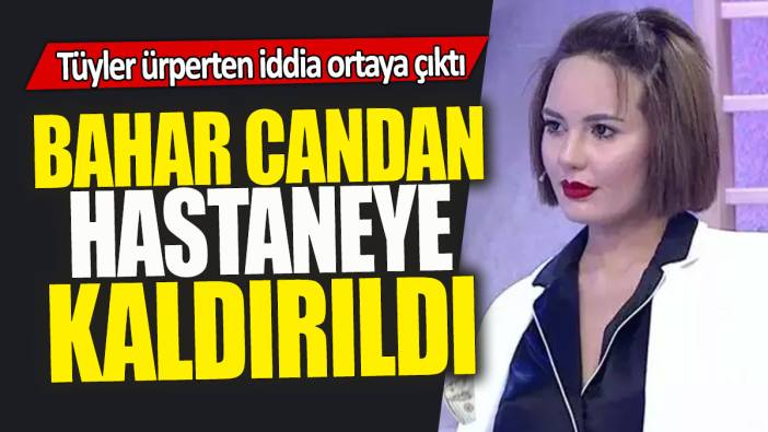 Bahar Candan hastaneye kaldırıldı: Tüyler ürperten iddia ortaya çıktı
