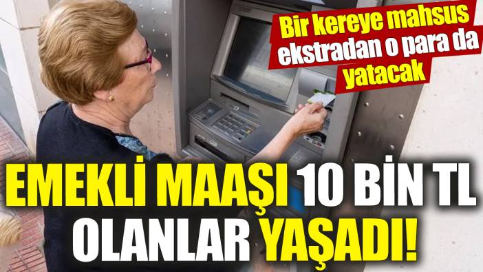 Emekli maaşı 10 bin TL olanlar yaşadı! Bir kereye mahsus ekstradan o para da yatacak