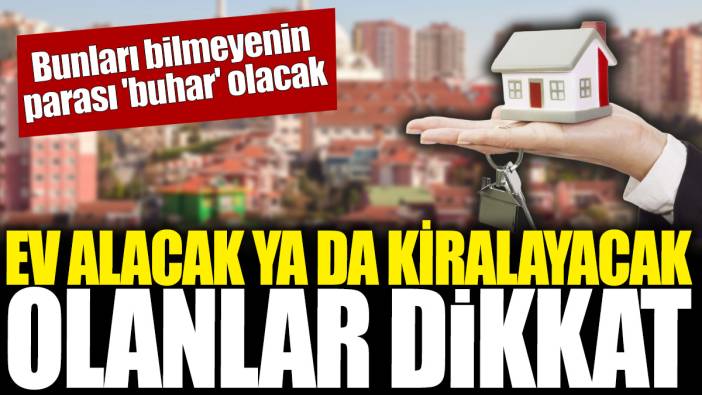 Ev alacak ya da kiralayacak olanlar dikkat! Bunları bilmeyenin parası 'buhar' olur