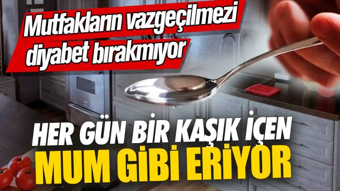 Her gün bir kaşık içen mum gibi eriyor! Mutfakların vazgeçilmezi diyabet bırakmıyor