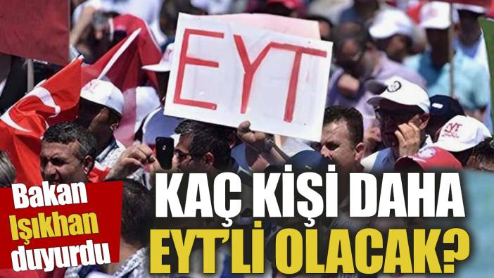 Bakan Işıkhan duyurdu: Kaç kişi daha EYT'li olacak?