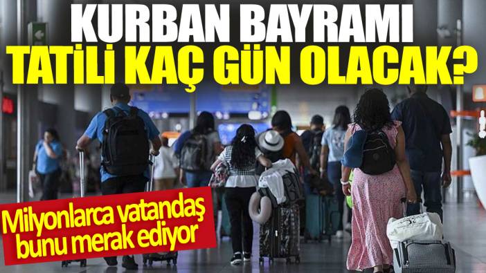 Kurban Bayramı tatili kaç gün olacak? Milyonlarca vatandaş bunu merak ediyor