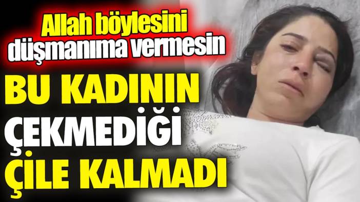 Bu kadının çekmediği çile kalmadı ‘Allah böylesini düşmanıma vermesin’