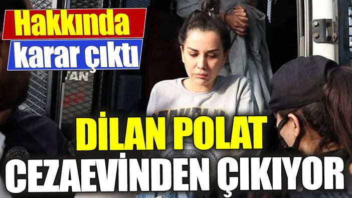 Son dakika... Dilan Polat cezaevinden çıkıyor