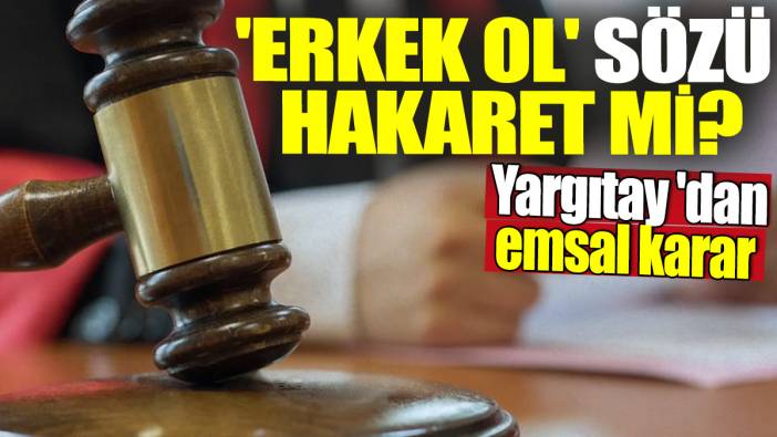 'Erkek ol' sözü hakaret mi? Yargıtay'dan emsal karar