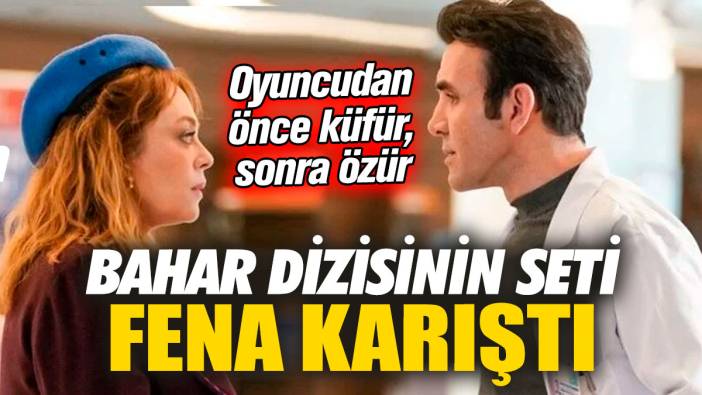 Bahar dizisinin seti fena karıştı! Ünlü oyuncudan önce küfür sonra özür