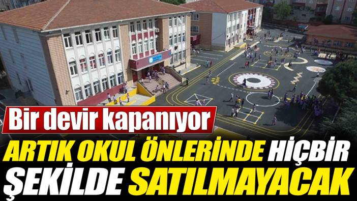 Artık okul önlerinde hiçbir şekilde satılmayacak! Bir devir kapanıyor