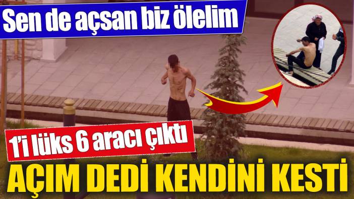 Açım dedi kendini kesti! 1’i lüks, 6 aracı çıktı