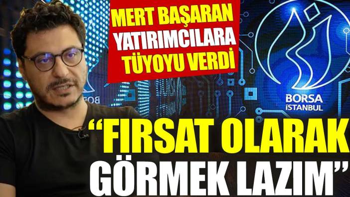 Mert Başaran yatırımcılara tüyoyu verdi: Fırsat olarak görmek lazım