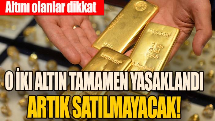 O iki altın tamamen yasaklandı artık satılmayacak: Altını olanlar dikkat!