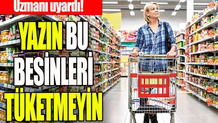 Yazın bu besinleri tüketmeyin: Uzmanı uyardı!