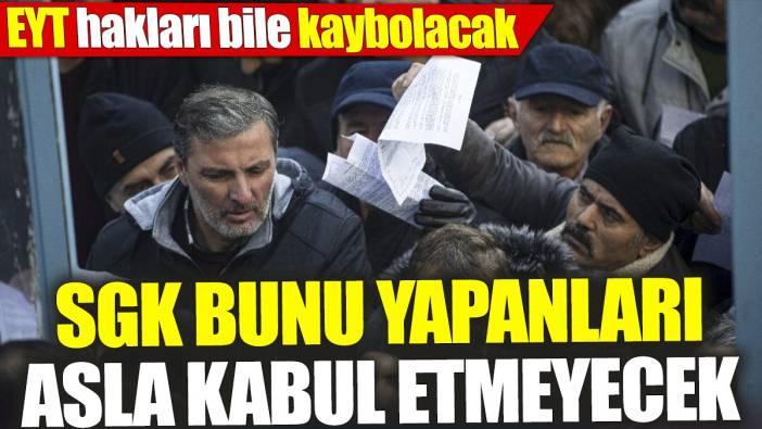 SGK bunu yapanları asla kabul etmeyecek ‘EYT hakları bile kaybolacak’