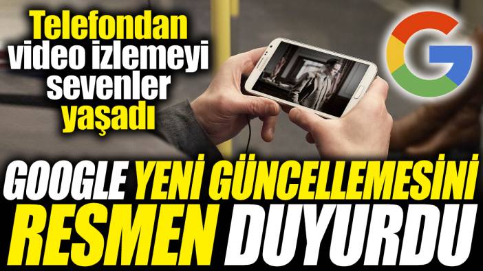 Google yeni güncellemesini resmen duyurdu! Telefondan video izlemeyi sevenler yaşadı