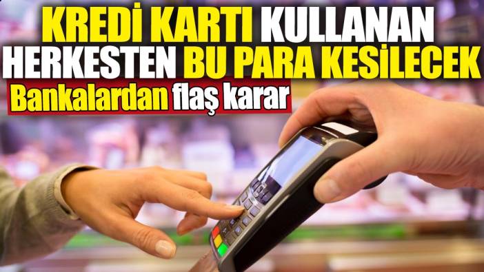 Kredi kartı kullanan herkesten bu para kesilecek! Bankalardan flaş karar