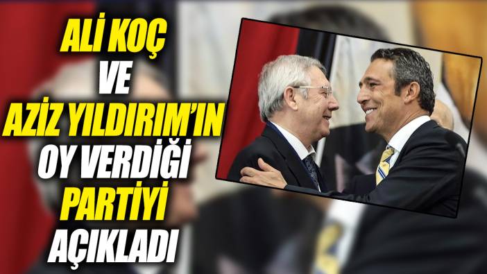 Ali Koç ve Aziz Yıldırım’ın oy verdiği partiyi açıkladı