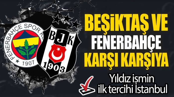 Beşiktaş ve Fenerbahçe karşı karşıya: Yıldız ismin ilk tercihi İstanbul