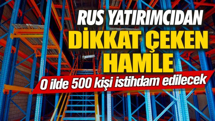 Rus yatırımcıdan dikkat çeken hamle! O ilde 500 kişi istihdam edilecek