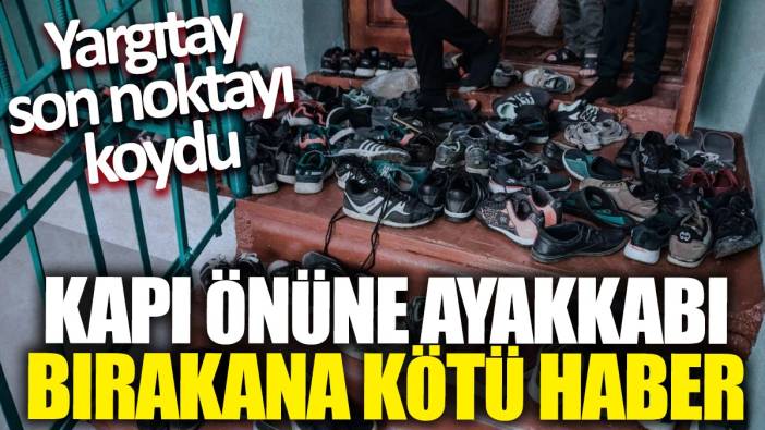 Yargıtay son noktayı koydu! Kapı önüne ayakkabı bırakana kötü haber