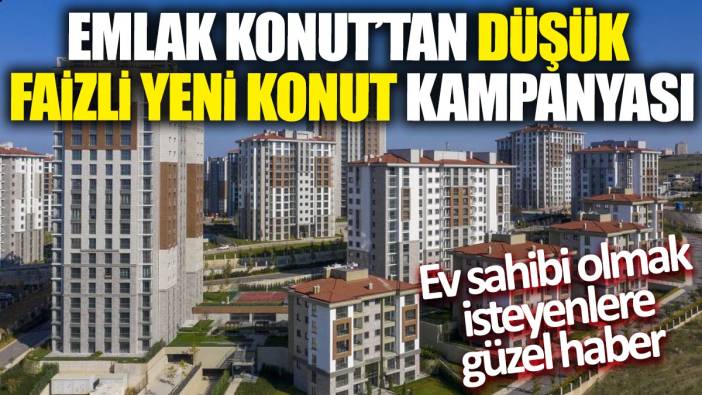 Emlak Konut'tan düşük faizli konut kampanyası! Ev sahibi olmak isteyenlere güzel haber