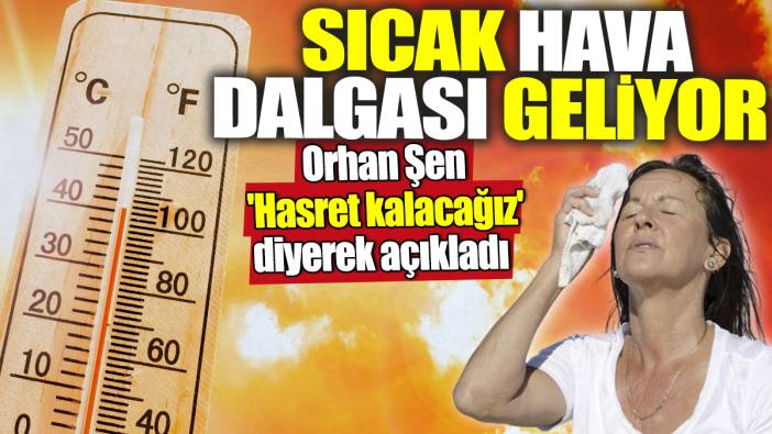 Orhan Şen 'Hasret kalacağız' diyerek açıkladı! Sıcak hava dalgası geliyor