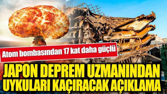 Atom bombasından 17 kat daha güçlü dedi! Japon deprem uzmanından uykuları kaçıracak açıklama