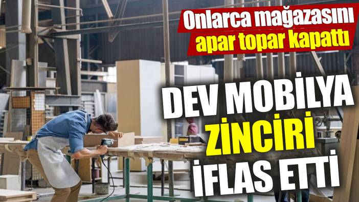 Dev mobilya zinciri iflas etti ‘Onlarca mağazasını apar topar kapattı’