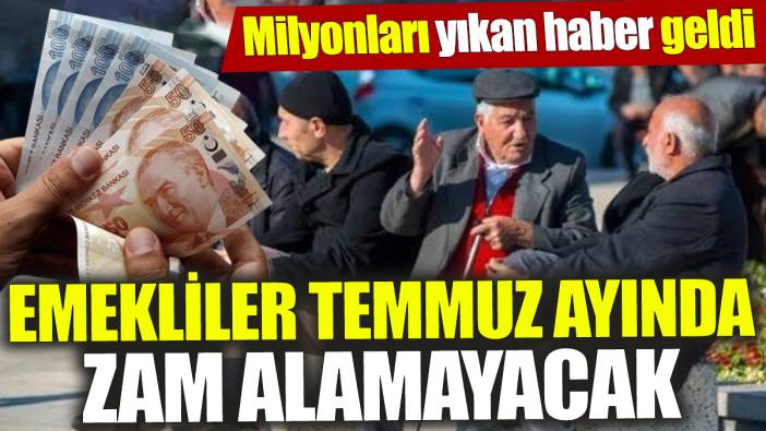 Emekliler Temmuz ayında zam alamayacak ‘Milyonları yıkan haber geldi’