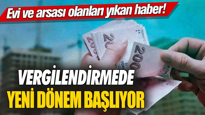 Evi ve arsası olanları yıkan haber! Vergilendirmede yeni dönem başlıyor