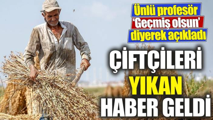 Çiftçileri yıkan haber geldi ‘Ünlü profesör ‘Geçmiş olsun’ diyerek açıkladı
