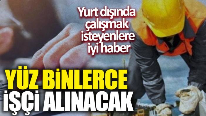 Yurt dışında çalışmak isteyenlere iyi haber! Yüz binlerce işçi alınacak