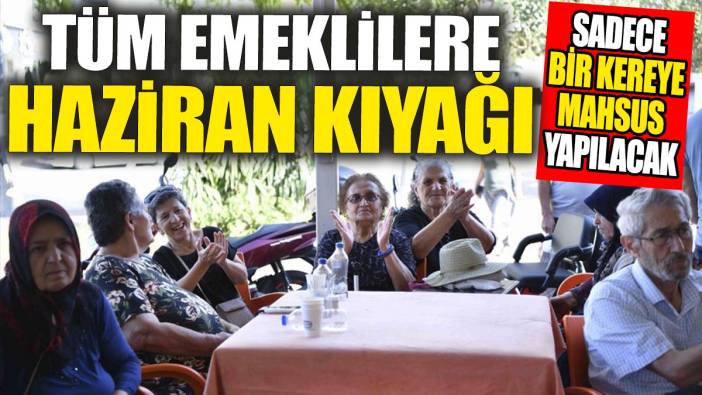 Tüm emeklilere haziran kıyağı: Sadece bir kereye mahsus yapılacak