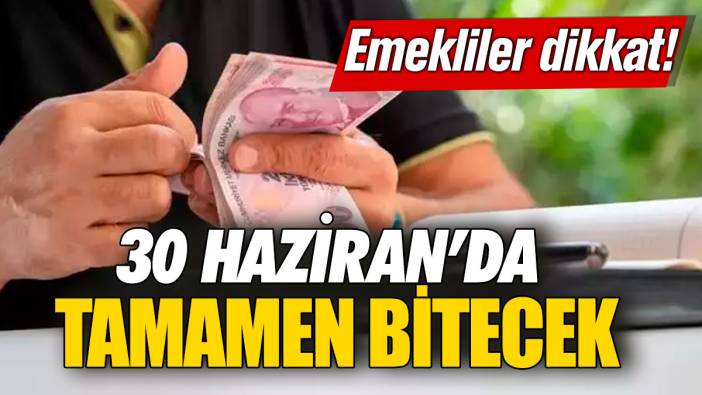 Emekliler dikkat! 30 Haziran’da tamamen bitecek