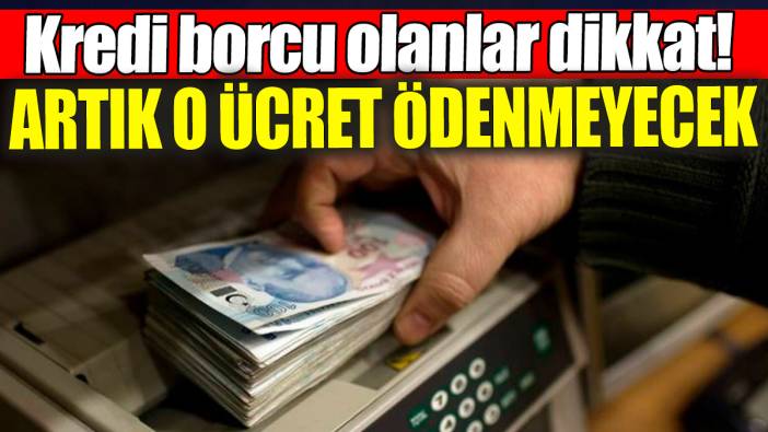 Kredi borcu olanlar dikkat: Artık o ücret ödenmeyecek
