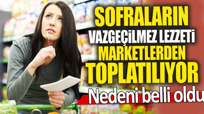 Sofraların vazgeçilmez lezzeti marketlerden toplatılıyor: Nedeni belli oldu