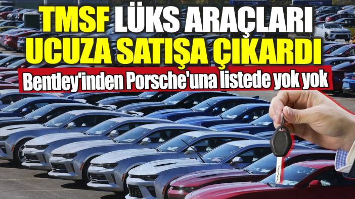 TMSF lüks araçları ucuza satışa çıkardı! Bentley'inden Porsche'una listede yok yok