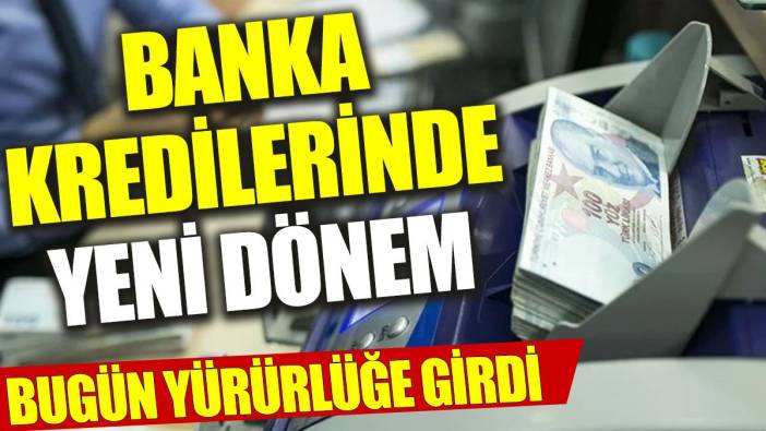 Banka kredilerinde yeni dönem: Bugün yürürlüğe girdi