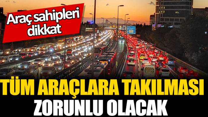 Araç sahipleri dikkat! Tüm araçlara takılması zorunlu olacak