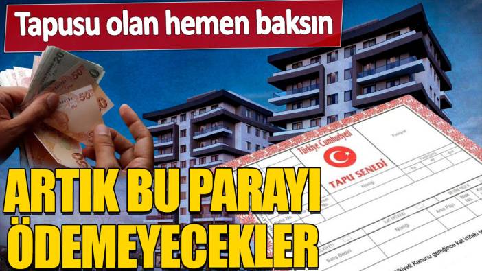 Tapusu olan hemen baksın! Artık bu parayı ödemeyecekler